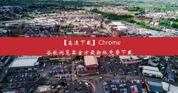 【高速下载】Chrome谷歌浏览器官方最新版免费下载