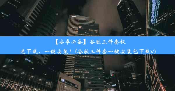 【安卓必备】谷歌三件套极速下载，一键安装！(谷歌三件套一键安装包下载v)