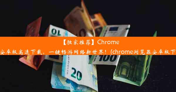 【独家推荐】Chrome浏览器安卓版高速下载，一键畅游网络新世界！(chrome浏览器安卓版下载地址)