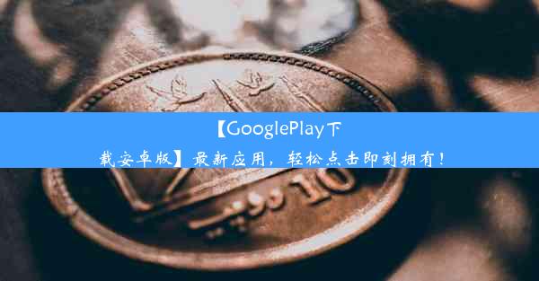 【GooglePlay下载安卓版】最新应用，轻松点击即刻拥有！