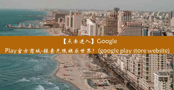 【点击进入】GooglePlay官方商城-探索无限娱乐世界！(google play store website)