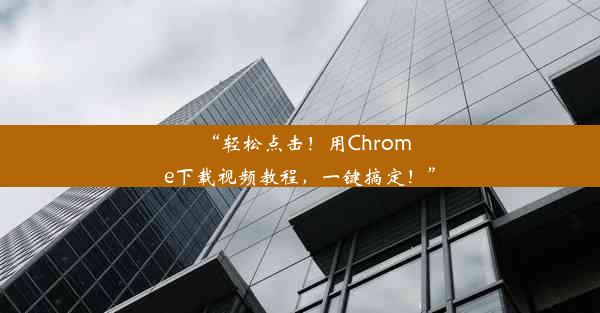 “轻松点击！用Chrome下载视频教程，一键搞定！”