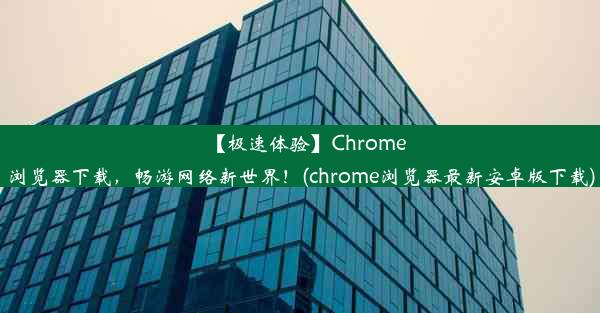 【极速体验】Chrome浏览器下载，畅游网络新世界！(chrome浏览器最新安卓版下载)