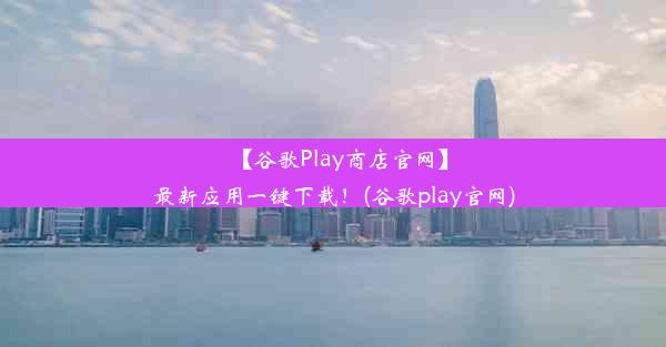 【谷歌Play商店官网】最新应用一键下载！(谷歌play官网)