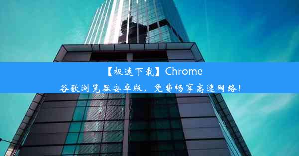 【极速下载】Chrome谷歌浏览器安卓版，免费畅享高速网络！