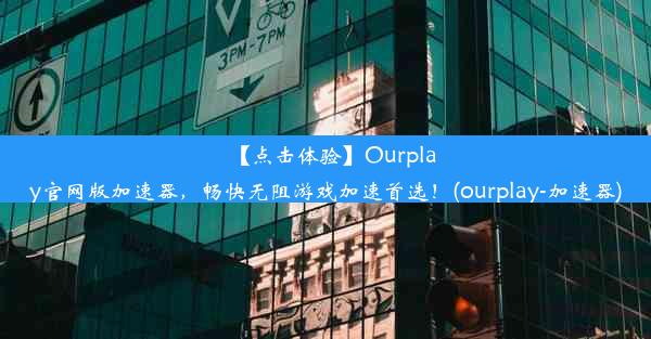 【点击体验】Ourplay官网版加速器，畅快无阻游戏加速首选！(ourplay-加速器)