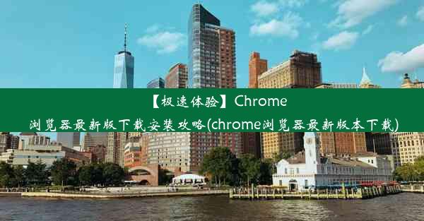 【极速体验】Chrome浏览器最新版下载安装攻略(chrome浏览器最新版本下载)