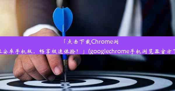 「点击下载Chrome浏览器安卓手机版，畅享极速体验！」(googlechrome手机浏览器官方下载)