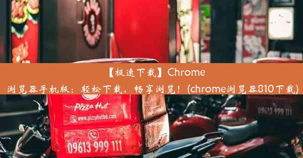 【极速下载】Chrome浏览器手机版：轻松下载，畅享浏览！(chrome浏览器810下载)