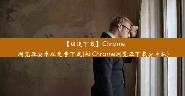 【极速下载】Chrome浏览器安卓版免费下载(Ai Chrome浏览器下载安卓版)