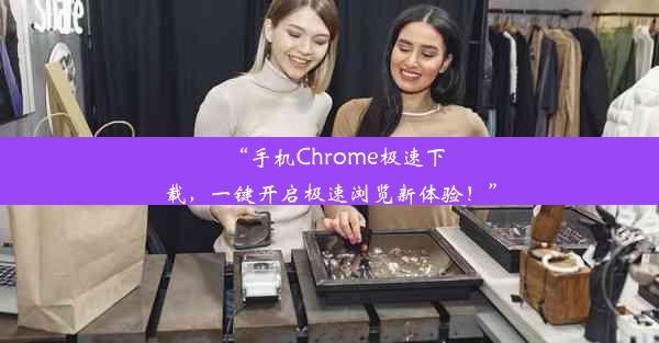 “手机Chrome极速下载，一键开启极速浏览新体验！”