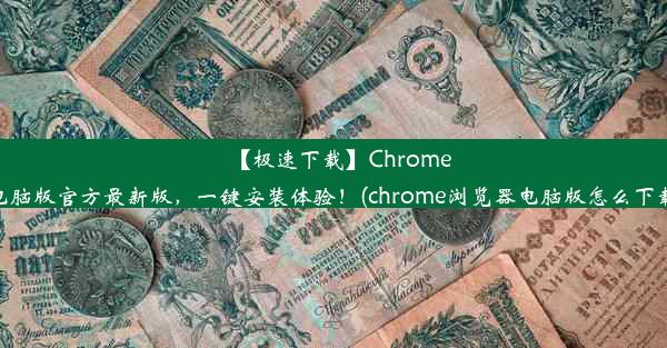 【极速下载】Chrome电脑版官方最新版，一键安装体验！(chrome浏览器电脑版怎么下载)