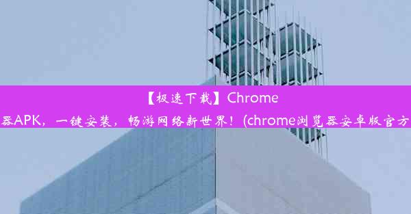 【极速下载】Chrome浏览器APK，一键安装，畅游网络新世界！(chrome浏览器安卓版官方下载)