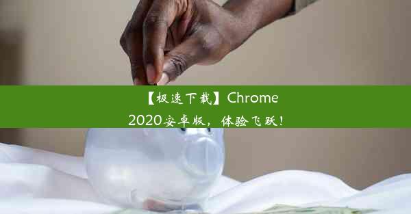 【极速下载】Chrome2020安卓版，体验飞跃！