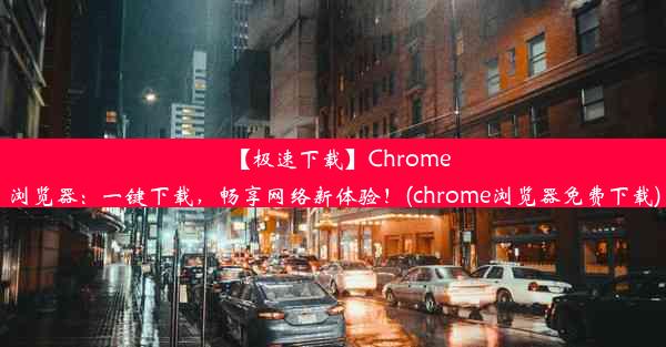 【极速下载】Chrome浏览器：一键下载，畅享网络新体验！(chrome浏览器免费下载)