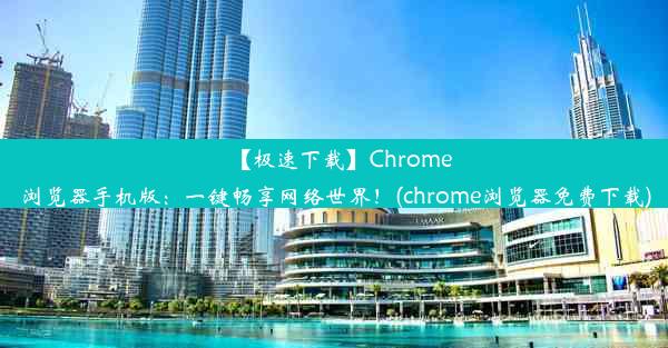 【极速下载】Chrome浏览器手机版：一键畅享网络世界！(chrome浏览器免费下载)