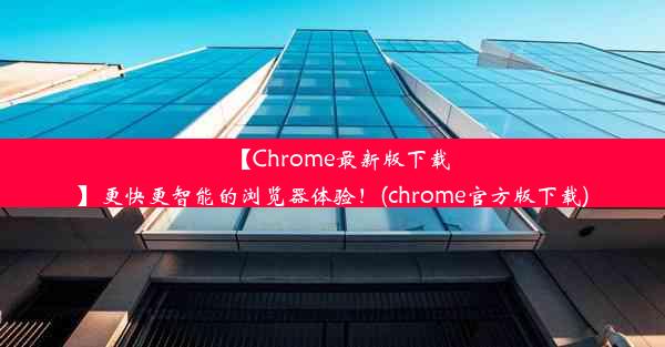 【Chrome最新版下载】更快更智能的浏览器体验！(chrome官方版下载)