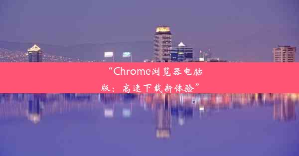 “Chrome浏览器电脑版：高速下载新体验”