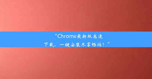 “Chrome最新版高速下载，一键安装尽享畅游！”