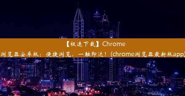 【极速下载】Chrome浏览器安卓版：便捷浏览，一触即达！(chrome浏览器最新版app)