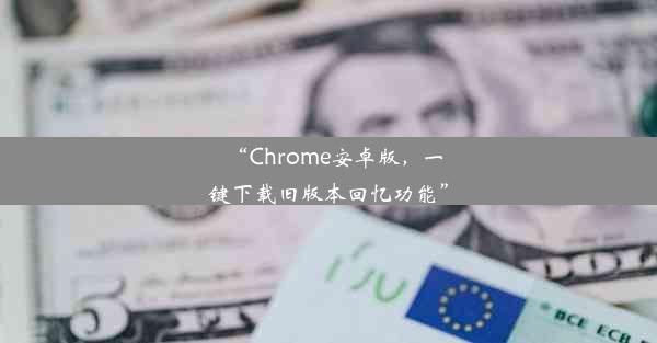 “Chrome安卓版，一键下载旧版本回忆功能”