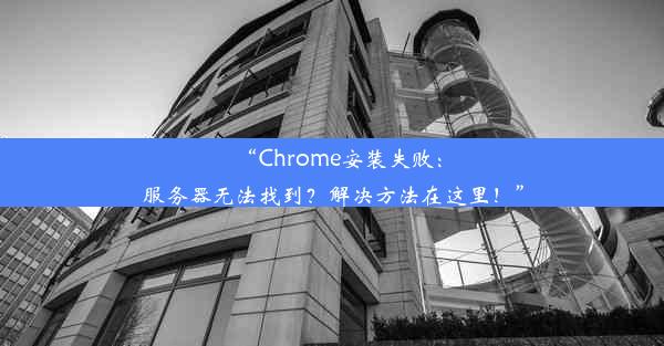 “Chrome安装失败：服务器无法找到？解决方法在这里！”