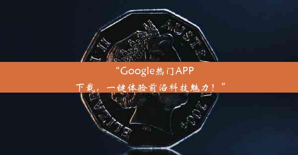 “Google热门APP下载，一键体验前沿科技魅力！”