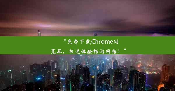 “免费下载Chrome浏览器，极速体验畅游网络！”