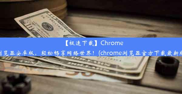 【极速下载】Chrome浏览器安卓版，轻松畅享网络世界！(chrome浏览器官方下载最新版)