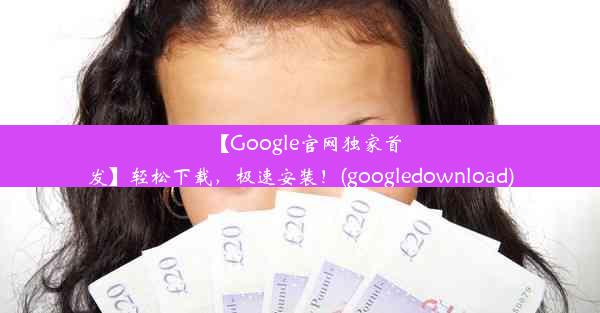 【Google官网独家首发】轻松下载，极速安装！(googledownload)