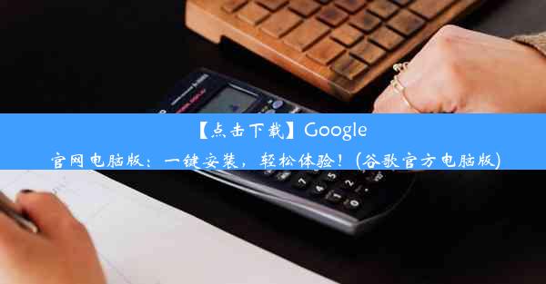 【点击下载】Google官网电脑版：一键安装，轻松体验！(谷歌官方电脑版)