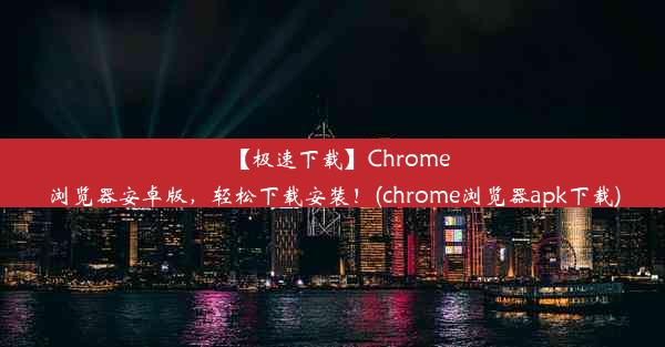 【极速下载】Chrome浏览器安卓版，轻松下载安装！(chrome浏览器apk下载)