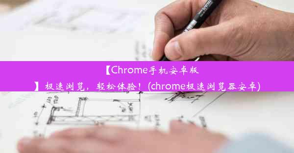 【Chrome手机安卓版】极速浏览，轻松体验！(chrome极速浏览器安卓)