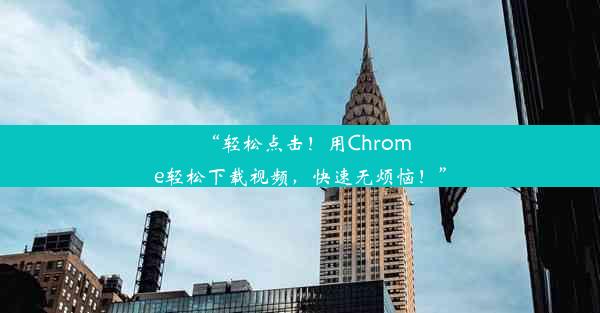 “轻松点击！用Chrome轻松下载视频，快速无烦恼！”