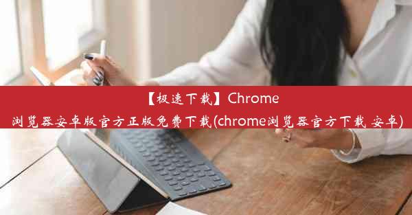 【极速下载】Chrome浏览器安卓版官方正版免费下载(chrome浏览器官方下载 安卓)