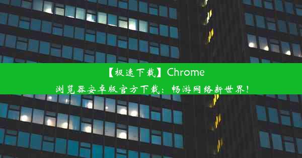 【极速下载】Chrome浏览器安卓版官方下载：畅游网络新世界！