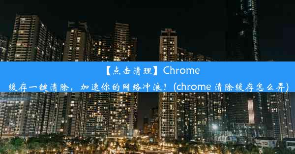 【点击清理】Chrome缓存一键清除，加速你的网络冲浪！(chrome 清除缓存怎么弄)