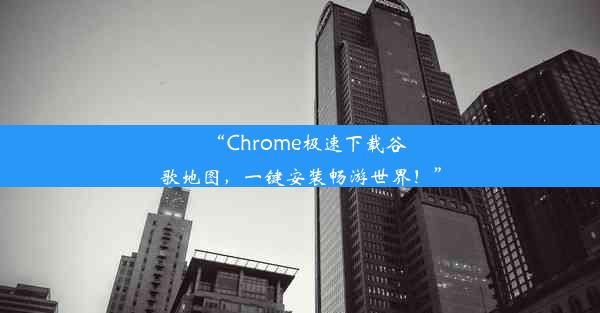 “Chrome极速下载谷歌地图，一键安装畅游世界！”