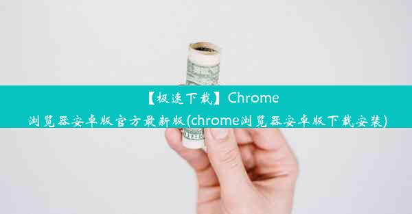 【极速下载】Chrome浏览器安卓版官方最新版(chrome浏览器安卓版下载安装)