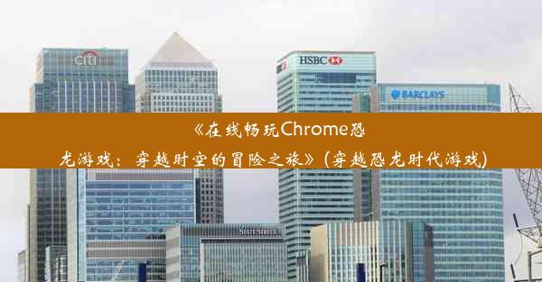 《在线畅玩Chrome恐龙游戏：穿越时空的冒险之旅》(穿越恐龙时代游戏)