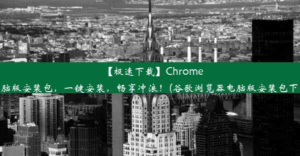 【极速下载】Chrome电脑版安装包，一键安装，畅享冲浪！(谷歌浏览器电脑版安装包下载)