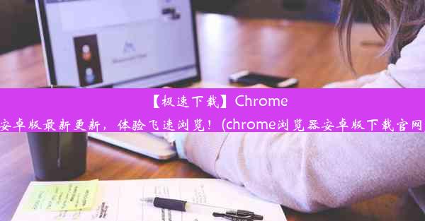 【极速下载】Chrome安卓版最新更新，体验飞速浏览！(chrome浏览器安卓版下载官网)