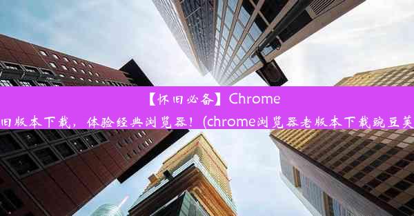 【怀旧必备】Chrome旧版本下载，体验经典浏览器！(chrome浏览器老版本下载豌豆荚)