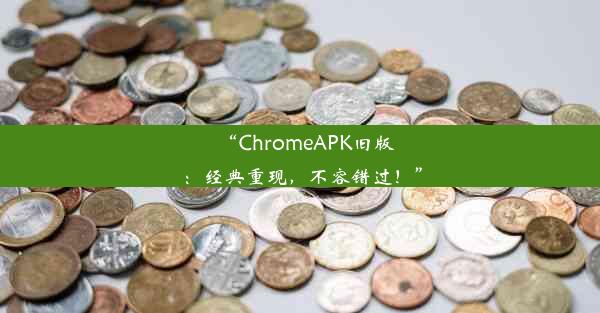 “ChromeAPK旧版：经典重现，不容错过！”