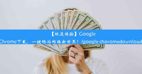 【极速体验】GoogleChrome下载，一键畅游网络新世界！(google choromedownload)