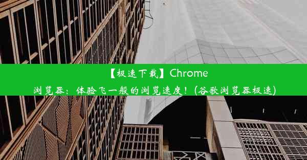 【极速下载】Chrome浏览器：体验飞一般的浏览速度！(谷歌浏览器极速)