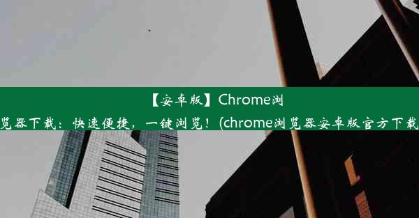 【安卓版】Chrome浏览器下载：快速便捷，一键浏览！(chrome浏览器安卓版官方下载)