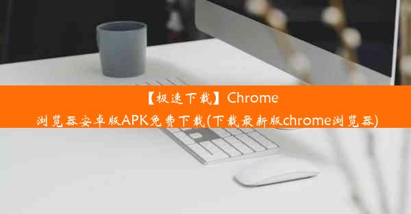 【极速下载】Chrome浏览器安卓版APK免费下载(下载最新版chrome浏览器)