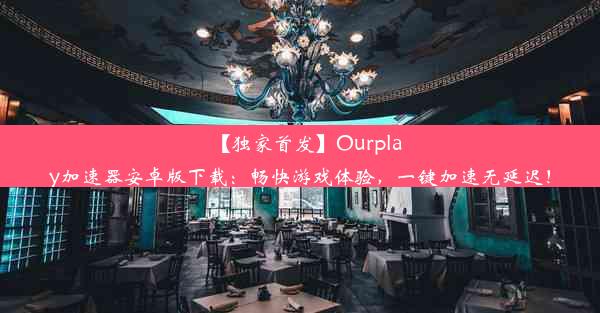 【独家首发】Ourplay加速器安卓版下载：畅快游戏体验，一键加速无延迟！