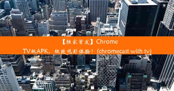 【独家首发】ChromeTV版APK，极致观影体验！(chromecast with tv)